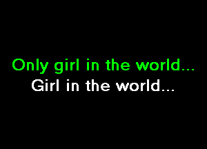 Only girl in the world...

Girl in the world...