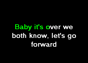 Baby it's over we

both know, let's go
forward