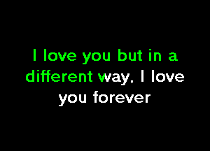 I love you but in a

different way, I love
you forever