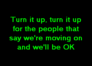 Turn it up. turn it up
for the people that

say we're moving on
and we'll be OK