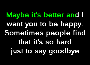 Maybe it's better and I
want you to be happy.
Sometimes people find
that it's so hard
just to say goodbye