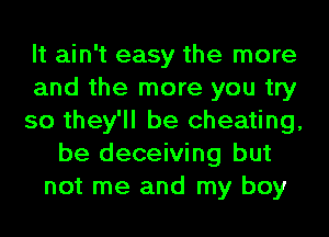 It ain't easy the more
and the more you try
so they'll be cheating,
be deceiving but
not me and my boy