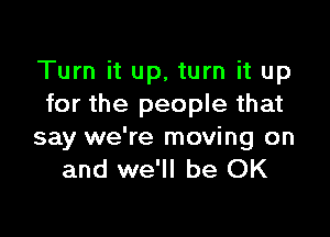 Turn it up. turn it up
for the people that

say we're moving on
and we'll be OK