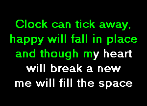 Clock can tick away,
happy will fall in place
and though my heart
will break a new
me will fill the space