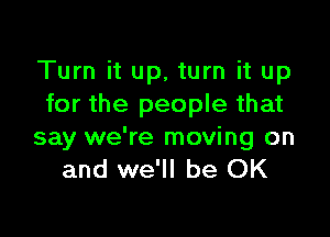 Turn it up. turn it up
for the people that

say we're moving on
and we'll be OK