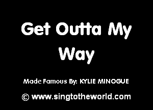Ge? OW. My

Way

Made Famous Byz KYLIE MINOGUE

(z) www.singtotheworld.com