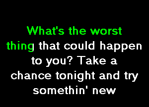 What's the worst
thing that could happen
to you? Take a
chance tonight and try
somethin' new