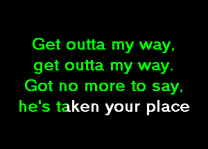 Get outta my way,
get outta my way.

Got no more to say,
he's taken your place