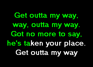 Get outta my way,
way, outta my way.
Got no more to say,

he's taken your place.

Get outta my way