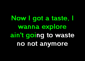 Now I got a taste, I
wanna explore

ain't going to waste
no not anymore