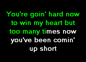 You're goin' hard now
to win my heart but

too many times now
you've been comin'
up short