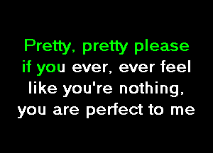 Pretty. pretty please
if you ever, ever feel

like you're nothing,
you are perfect to me