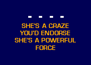 SHE'S A CRAZE
YOU'D ENDDRSE
SHE'S A POWERFUL

FORCE

g