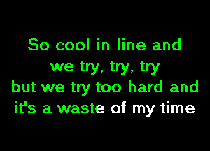 So cool in line and
we try, try, try

but we try too hard and
it's a waste of my time