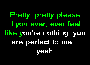 Pretty, pretty please
if you ever, ever feel

like you're nothing, you
are perfect to me...
yeah