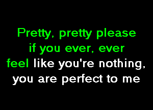 Pretty. pretty please
if you ever, ever

feel like you're nothing,
you are perfect to me