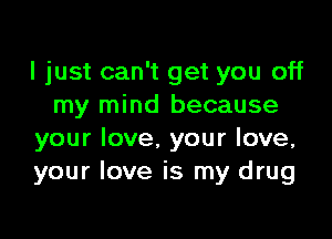 I just can't get you off
my mind because

your love. your love,
your love is my drug