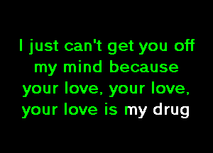I just can't get you off
my mind because

your love. your love,
your love is my drug
