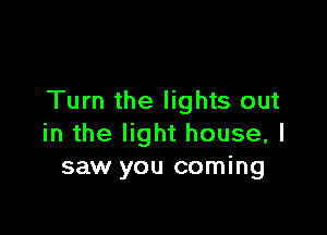 Turn the lights out

in the light house, I
saw you coming