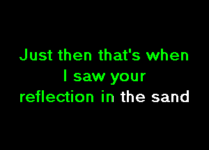 Just then that's when

I saw your
reflection in the sand