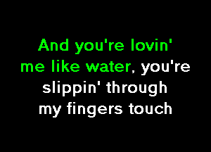 And you're lovin'
me like water, you're

slippin' through
my fingers touch