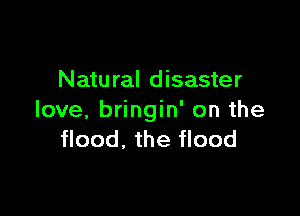 Natu ral disaster

love. bringin' on the
flood, the flood