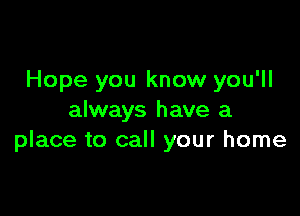 Hope you know you'll

always have a
place to call your home