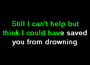 Still I can't help but

think I could have saved
you from drowning