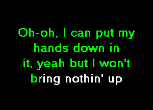 Oh-oh. I can put my
hands down in

it, yeah but I won't
bring nothin' up