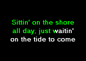 Sittin' on the shore

all day, just waitin'
on the tide to come