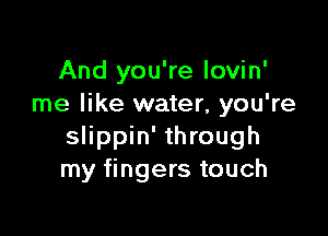 And you're lovin'
me like water, you're

slippin' through
my fingers touch