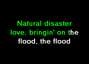 Natu ral disaster

love. bringin' on the
flood, the flood