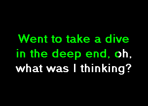 Went to take a dive

in the deep end, oh,
what was I thinking?