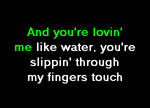 And you're lovin'
me like water, you're

slippin' through
my fingers touch