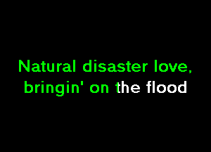 Natural disaster love,

bringin' on the flood