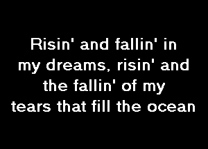 Risin' and fallin' in
my dreams, risin' and
the fallin' of my
tears that fill the ocean