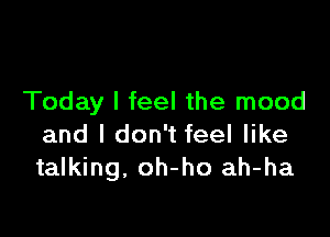 Today I feel the mood

and I don't feel like
talking, oh-ho ah-ha