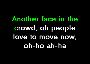 Another face in the
crowd. oh people

love to move now,
oh-ho ah-ha