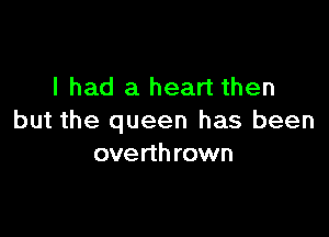 I had a heart then

but the queen has been
overthrown
