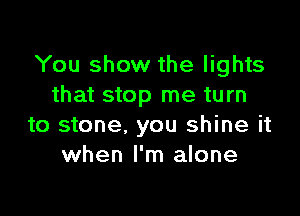 You show the lights
that stop me turn

to stone. you shine it
when I'm alone