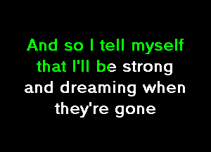 And so I tell myself
that I'll be strong

and dreaming when
they're gone