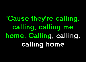 'Cause they're calling,
calling. calling me

home. Calling, calling,
calling home