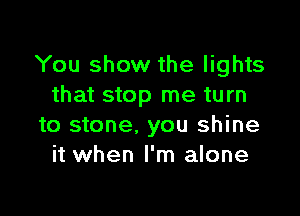 You show the lights
that stop me turn

to stone. you shine
it when I'm alone