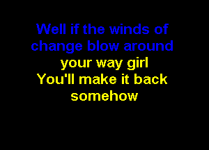 Well if the winds of
change blow around
your way girl

You'll make it back
somehow