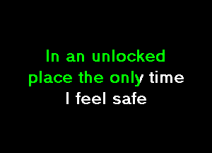 In an unlocked

place the only time
I feel safe