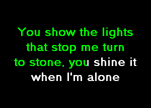 You show the lights
that stop me turn

to stone. you shine it
when I'm alone