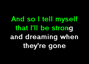 And so I tell myself
that I'll be strong

and dreaming when
they're gone