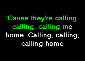 'Cause they're calling,
calling. calling me

home. Calling, calling,
calling home