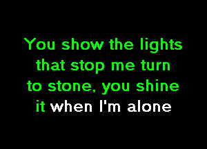 You show the lights
that stop me turn

to stone. you shine
it when I'm alone
