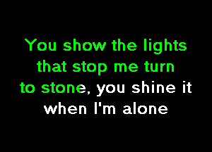 You show the lights
that stop me turn

to stone. you shine it
when I'm alone